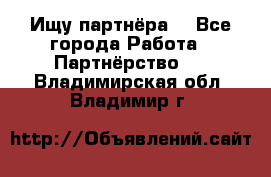 Ищу партнёра  - Все города Работа » Партнёрство   . Владимирская обл.,Владимир г.
